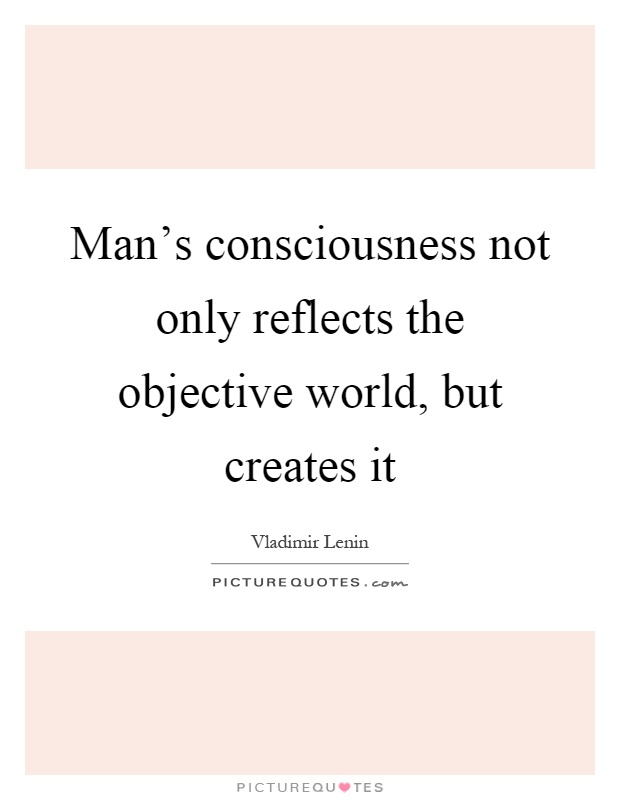 Man's consciousness not only reflects the objective world, but creates it Picture Quote #1