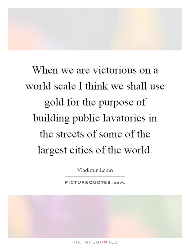 When we are victorious on a world scale I think we shall use gold for the purpose of building public lavatories in the streets of some of the largest cities of the world Picture Quote #1