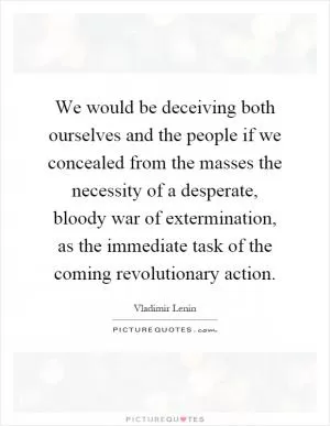 We would be deceiving both ourselves and the people if we concealed from the masses the necessity of a desperate, bloody war of extermination, as the immediate task of the coming revolutionary action Picture Quote #1