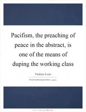 Pacifism, the preaching of peace in the abstract, is one of the means of duping the working class Picture Quote #1