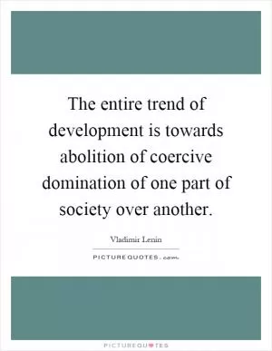 The entire trend of development is towards abolition of coercive domination of one part of society over another Picture Quote #1