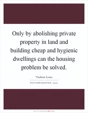Only by abolishing private property in land and building cheap and hygienic dwellings can the housing problem be solved Picture Quote #1
