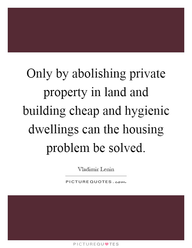 Only by abolishing private property in land and building cheap and hygienic dwellings can the housing problem be solved Picture Quote #1