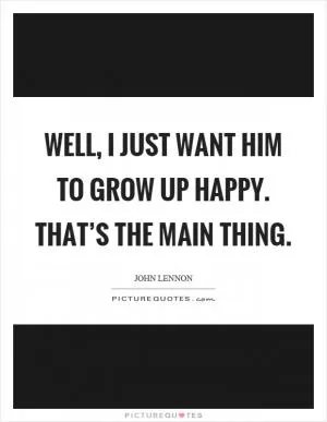 Well, I just want him to grow up happy. That’s the main thing Picture Quote #1