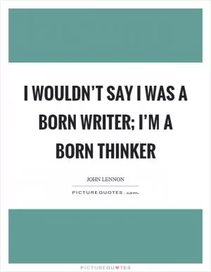I wouldn’t say I was a born writer; I’m a born thinker Picture Quote #1
