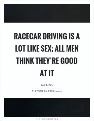 Racecar driving is a lot like sex; all men think they’re good at it Picture Quote #1