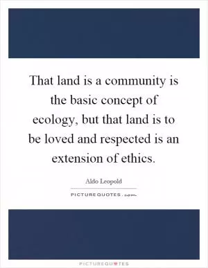That land is a community is the basic concept of ecology, but that land is to be loved and respected is an extension of ethics Picture Quote #1