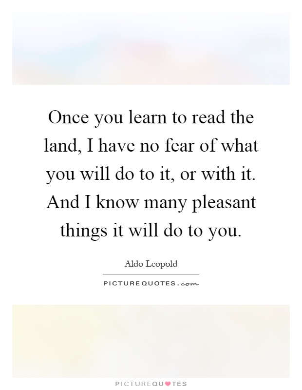 Once you learn to read the land, I have no fear of what you will do to it, or with it. And I know many pleasant things it will do to you Picture Quote #1