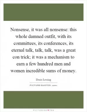 Nonsense, it was all nonsense: this whole damned outfit, with its committees, its conferences, its eternal talk, talk, talk, was a great con trick; it was a mechanism to earn a few hundred men and women incredible sums of money Picture Quote #1