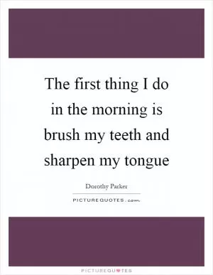 The first thing I do in the morning is brush my teeth and sharpen my tongue Picture Quote #1