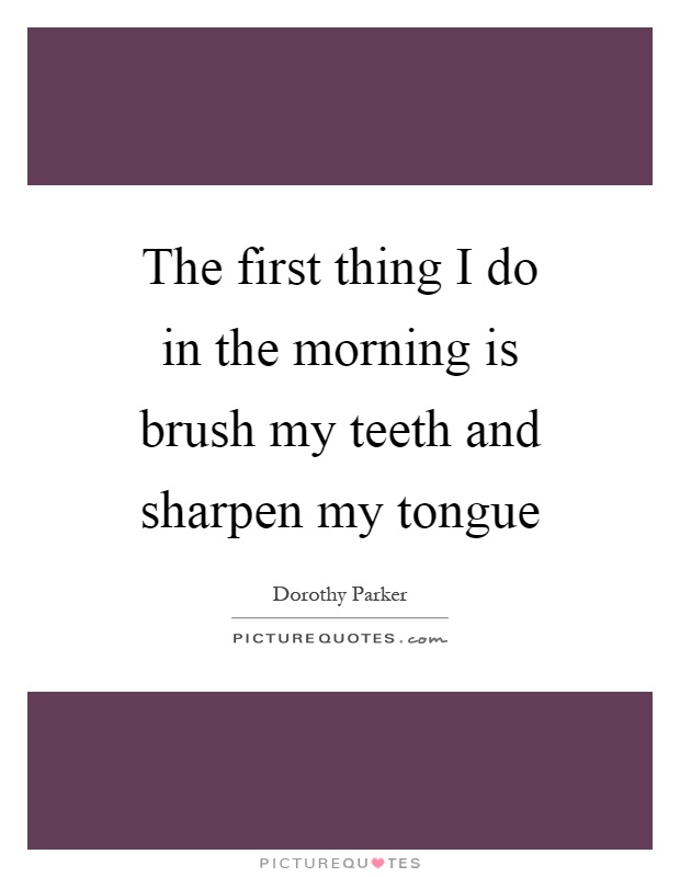 The first thing I do in the morning is brush my teeth and sharpen my tongue Picture Quote #1
