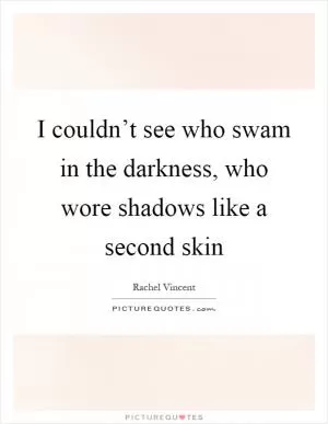 I couldn’t see who swam in the darkness, who wore shadows like a second skin Picture Quote #1