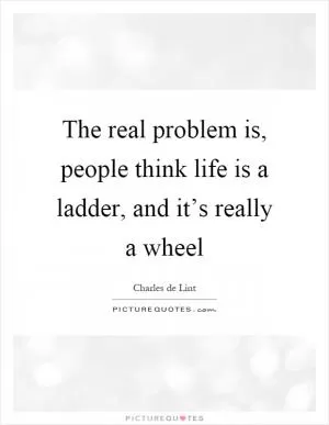 The real problem is, people think life is a ladder, and it’s really a wheel Picture Quote #1