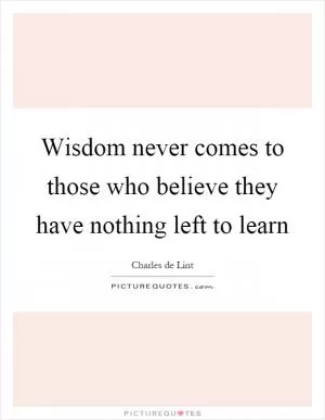 Wisdom never comes to those who believe they have nothing left to learn Picture Quote #1