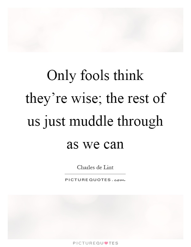 Only fools think they're wise; the rest of us just muddle through as we can Picture Quote #1