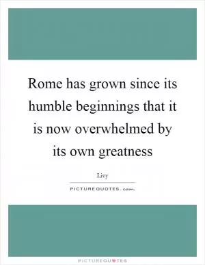 Rome has grown since its humble beginnings that it is now overwhelmed by its own greatness Picture Quote #1