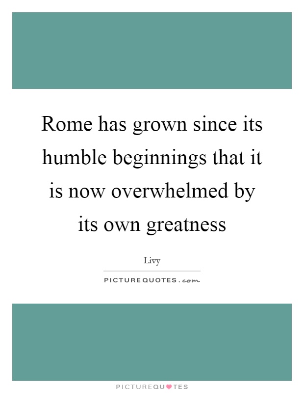 Rome has grown since its humble beginnings that it is now overwhelmed by its own greatness Picture Quote #1