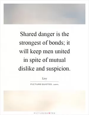 Shared danger is the strongest of bonds; it will keep men united in spite of mutual dislike and suspicion Picture Quote #1