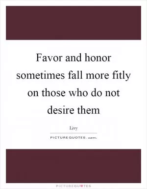 Favor and honor sometimes fall more fitly on those who do not desire them Picture Quote #1