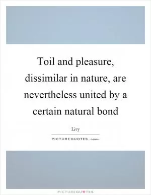 Toil and pleasure, dissimilar in nature, are nevertheless united by a certain natural bond Picture Quote #1