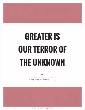 Greater is our terror of the unknown Picture Quote #1