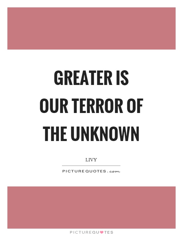 Greater is our terror of the unknown Picture Quote #1