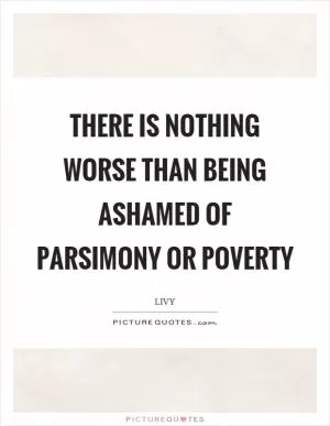 There is nothing worse than being ashamed of parsimony or poverty Picture Quote #1