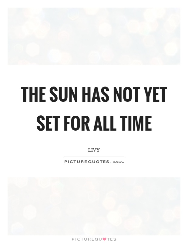 The sun has not yet set for all time Picture Quote #1