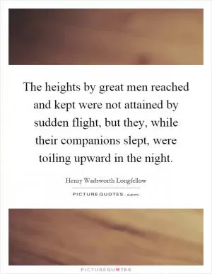The heights by great men reached and kept were not attained by sudden flight, but they, while their companions slept, were toiling upward in the night Picture Quote #1