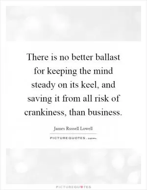 There is no better ballast for keeping the mind steady on its keel, and saving it from all risk of crankiness, than business Picture Quote #1