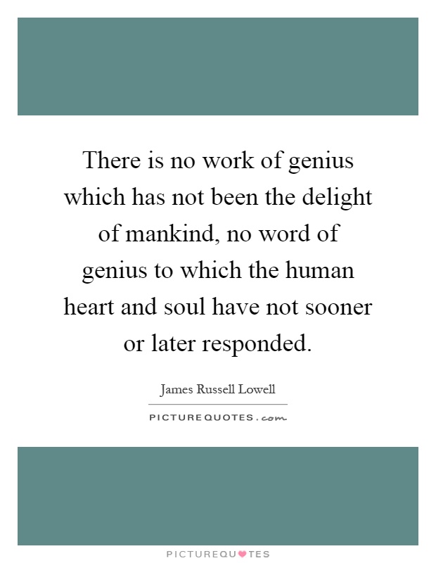 There is no work of genius which has not been the delight of mankind, no word of genius to which the human heart and soul have not sooner or later responded Picture Quote #1
