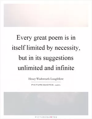 Every great poem is in itself limited by necessity, but in its suggestions unlimited and infinite Picture Quote #1
