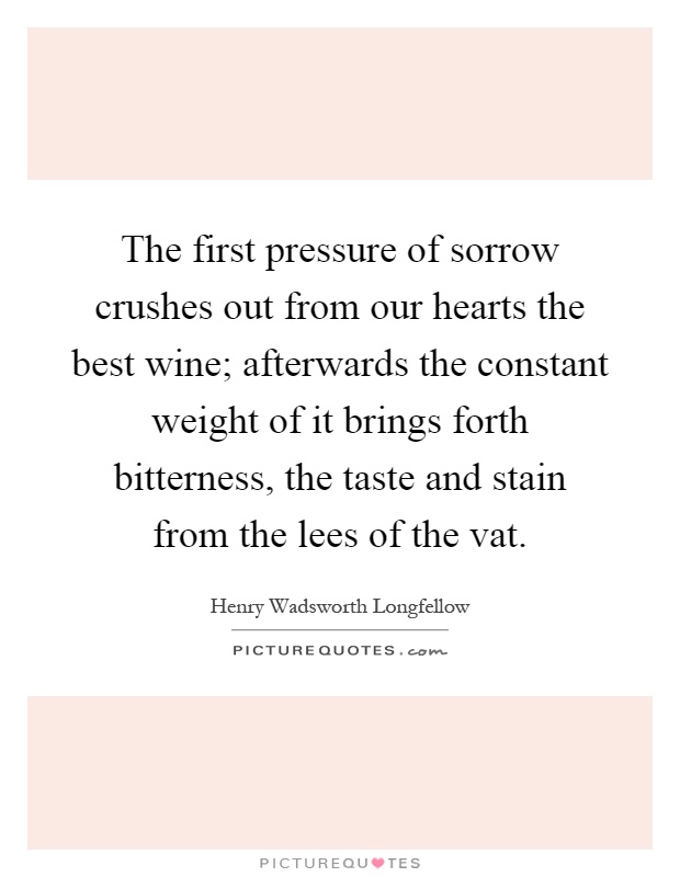 The first pressure of sorrow crushes out from our hearts the best wine; afterwards the constant weight of it brings forth bitterness, the taste and stain from the lees of the vat Picture Quote #1