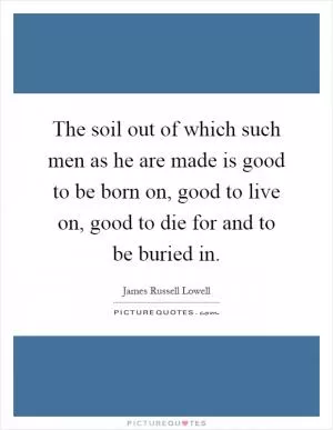 The soil out of which such men as he are made is good to be born on, good to live on, good to die for and to be buried in Picture Quote #1