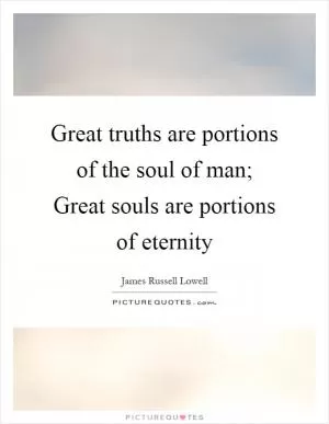Great truths are portions of the soul of man; Great souls are portions of eternity Picture Quote #1