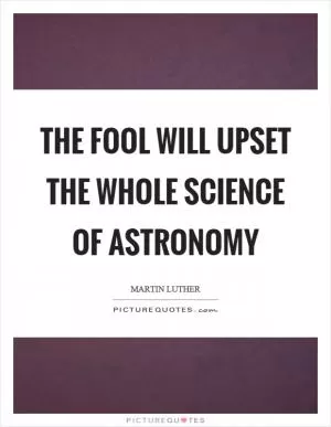 The fool will upset the whole science of astronomy Picture Quote #1