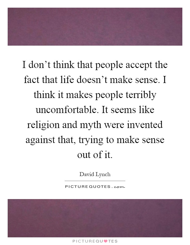 I don't think that people accept the fact that life doesn't make sense. I think it makes people terribly uncomfortable. It seems like religion and myth were invented against that, trying to make sense out of it Picture Quote #1