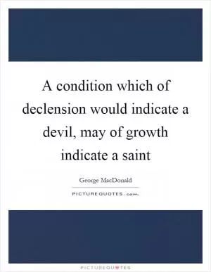 A condition which of declension would indicate a devil, may of growth indicate a saint Picture Quote #1