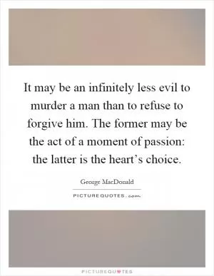 It may be an infinitely less evil to murder a man than to refuse to forgive him. The former may be the act of a moment of passion: the latter is the heart’s choice Picture Quote #1