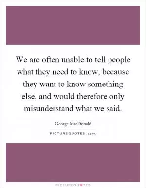 We are often unable to tell people what they need to know, because they want to know something else, and would therefore only misunderstand what we said Picture Quote #1