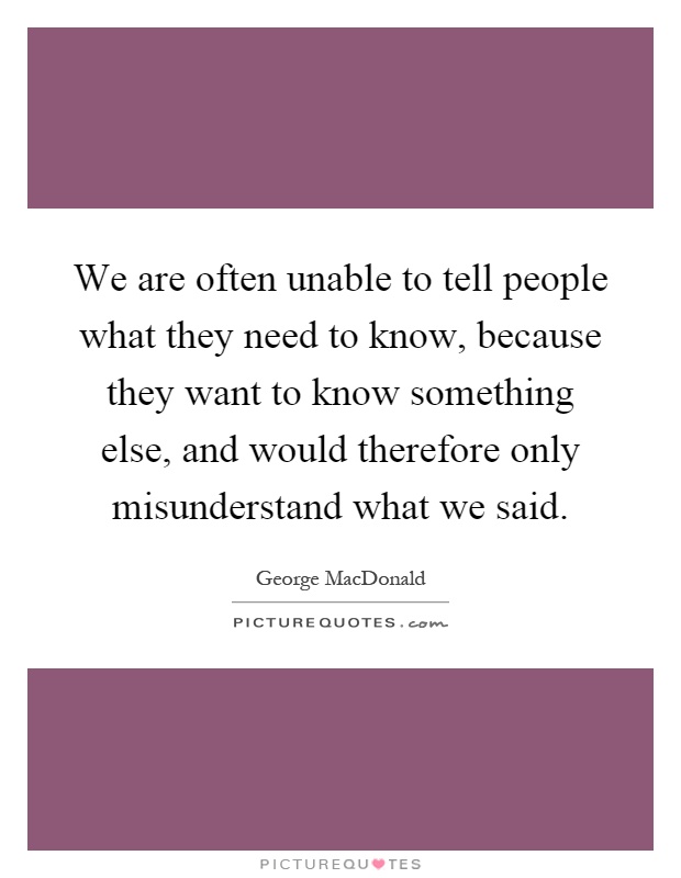 We are often unable to tell people what they need to know, because they want to know something else, and would therefore only misunderstand what we said Picture Quote #1