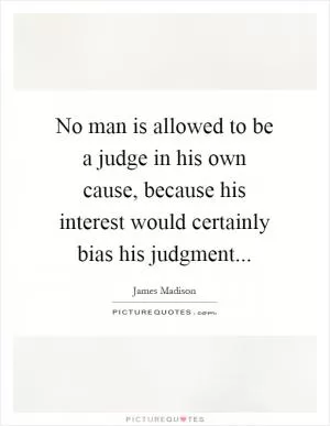 No man is allowed to be a judge in his own cause, because his interest would certainly bias his judgment Picture Quote #1