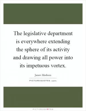 The legislative department is everywhere extending the sphere of its activity and drawing all power into its impetuous vortex Picture Quote #1