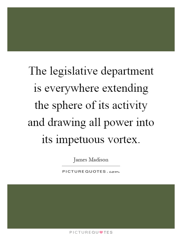 The legislative department is everywhere extending the sphere of its activity and drawing all power into its impetuous vortex Picture Quote #1