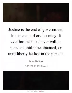 Justice is the end of government. It is the end of civil society. It ever has been and ever will be pursued until it be obtained, or until liberty be lost in the pursuit Picture Quote #1