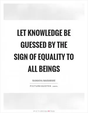 Let knowledge be guessed by the sign of equality to all beings Picture Quote #1