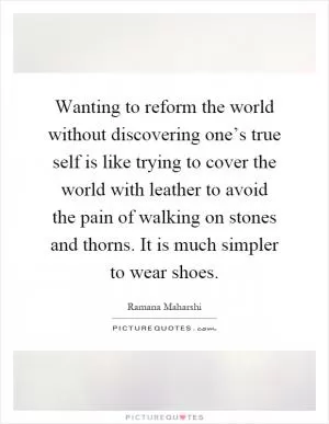 Wanting to reform the world without discovering one’s true self is like trying to cover the world with leather to avoid the pain of walking on stones and thorns. It is much simpler to wear shoes Picture Quote #1