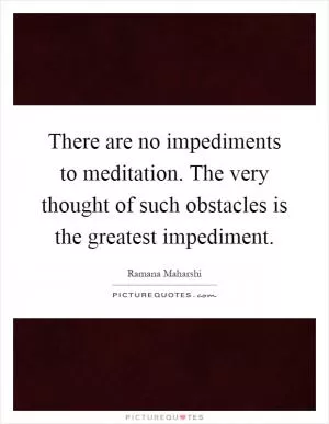 There are no impediments to meditation. The very thought of such obstacles is the greatest impediment Picture Quote #1