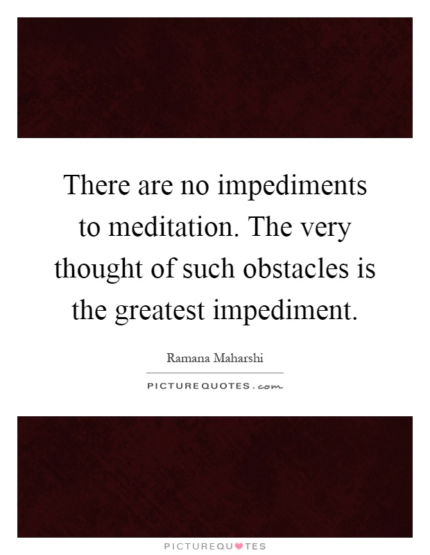 There are no impediments to meditation. The very thought of such obstacles is the greatest impediment Picture Quote #1
