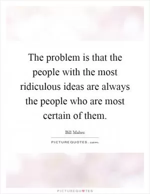 The problem is that the people with the most ridiculous ideas are always the people who are most certain of them Picture Quote #1
